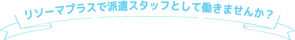 リソーマプラスで派遣スタッフとして働きませんか？